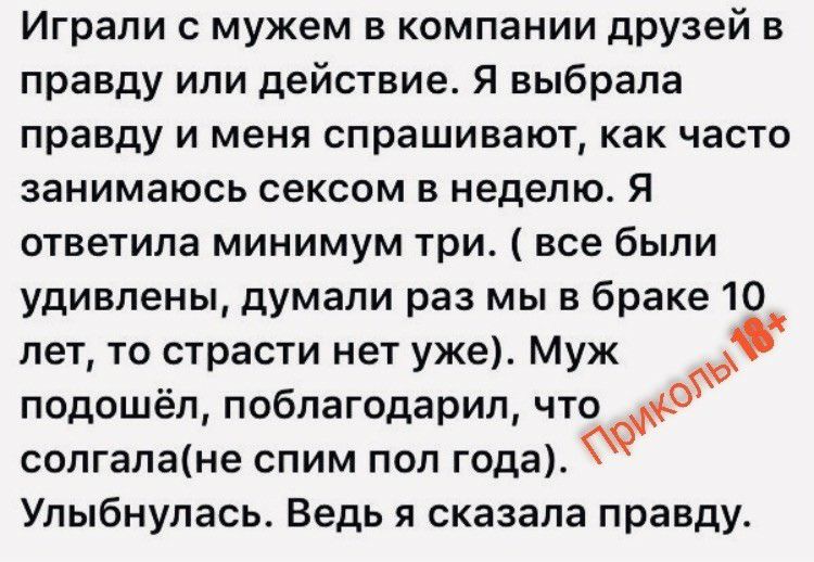 Играли с мужем в компании друзей в правду или действие Я выбрала правду и меня спрашивают как часто занимаюсь сексом в неделю Я ответила минимум три все были удивлены думали раз мы в браке 10 лет то страсти нет уже Муж подошёл поблагодарил что 99 солгалане спим пол года Улыбнулась Ведь я сказала правду