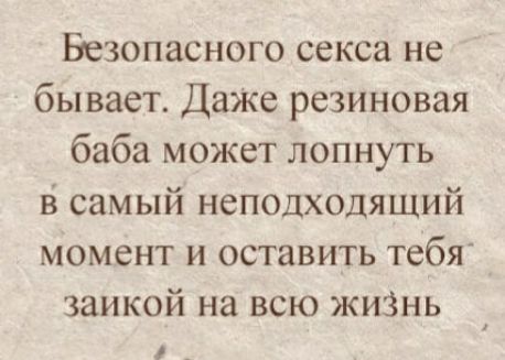 Безопасного секса не бывает Даже резиновая баба может лопнуть В самый неподходящий момент и оставить тебЯ ЗЗИКОЙ на ВСЮ ЖИЗНЬ