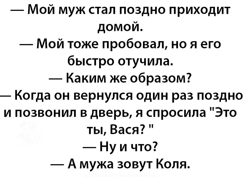 Мой муж стал поздно приходит домой Мой тоже пробовал но я его быстро отучила Каким же образом Когда он вернулся один раз поздно и позвонил в дверь я спросила Это ты Вася Ну и что А мужа зовут Коля
