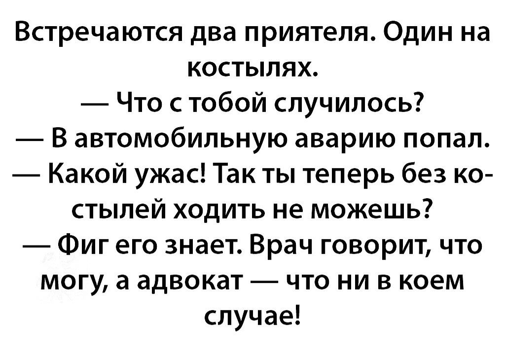 Встречаются два приятеля Один на костылях Что с тобой случилось В автомобильную аварию попал Какой ужас Так ты теперь без ко стылей ходить не можешь Фиг его знает Врач говорит что могу а адвокат что ни в коем случае