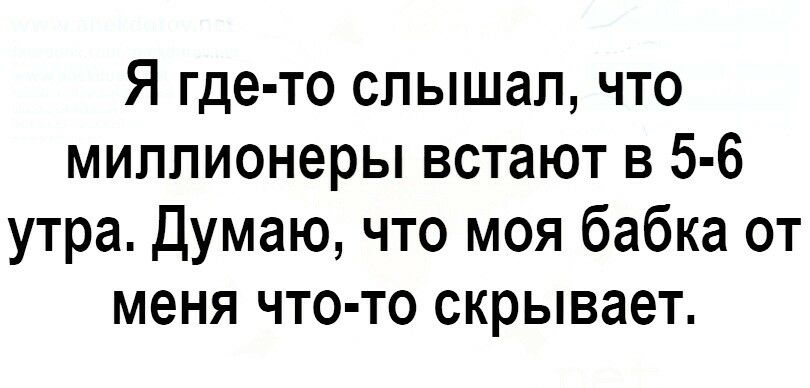 Я где то слышал что миллионеры встают в 5 6 утра Думаю что моя бабка от меня что то скрывает