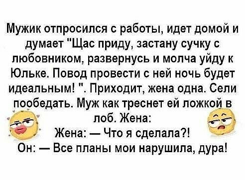 Мужик отпросился с работы идет домой и думает Щас приду застану сучку с любовником развернусь и молча уйду к Юльке Повод провести с ней ночь будет идеальным Приходит жена одна Сели пообедать Муж как треснет ей ложкой в Й лоб Жена Жена Что я сделала Он Все планы мои нарушила дура