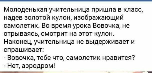Молоденькая учительница пришла в класс надев золотой купон изображающий самолетик Во время урока Вовочка не отрываясь смотрит на этот кулон Наконец учительница не выдерживает и спрашивает Вовочка тебе что самолетик нравится Нет аэродром