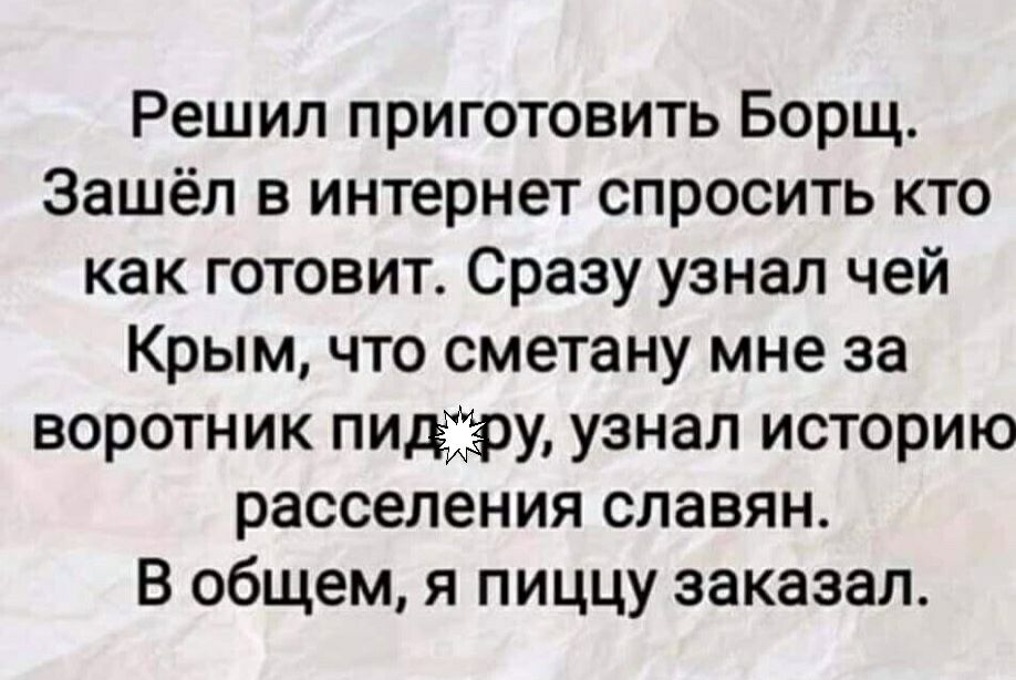 Решил приготовить Борщ Зашёл в интернет спросить кто как готовит Сразу узнал чей Крым что сметану мне за воротник лимфу узнал историю расселения славян В общем я пиццу заказал