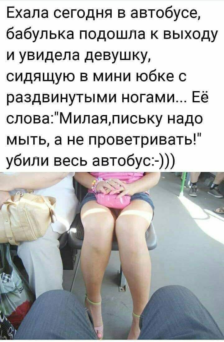 Ехала сегодня в автобусе бабулька подошва к выходу и увидела девушку СИДЯЩУЮ в мини юбке с раздвинутыми ногами Её словаМилаяпиську надо мыть а не проветривать убипи весь автобус