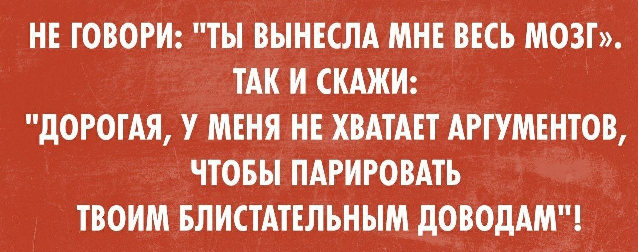 НЕ ТОВОРИ ТЫ ВЫНЕСЛА МНЕ ВЕСЬ МОЗГ ТАК И СКАЖИ дОРОТАЯ У МЕНЯ НЕ ХВАТАЕТ АРТУМЕНТОВ ЧТОБЫ ПАРИРОВАТЬ ТВОИМ БЛИСТАТЕЛЬНЫМ дОВОдАМ