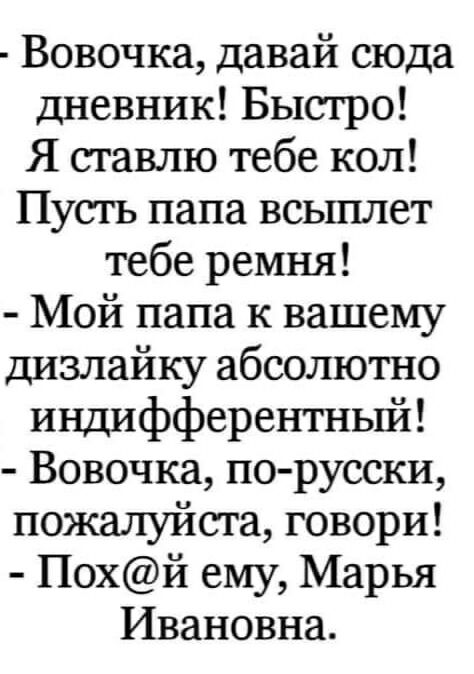 Вовочка давай сюда дневник Быстро Я ставлю тебе кол Пусть папа всьшлет тебе ремня Мой папа к вашему дизлайку абсолютно индифферентньпй Вовочка по русски пожалуйста говори Похй ему Марья Ивановна