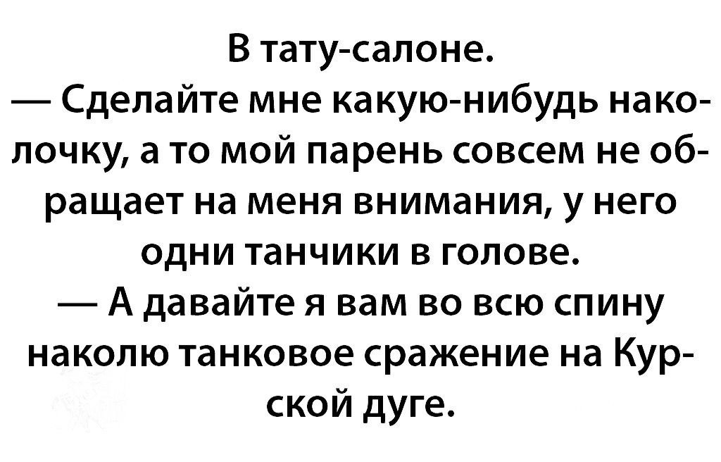 В тату салоне Сделайте мне какую нибудь нако лочку а то мой парень совсем не об ращает на меня внимания у него одни танчики в голове А давайте я вам во всю спину наколю танковое сражение на Кур ской дуге