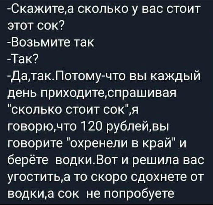 Скажитеа сколько у вас стоит этот сок Возьмите так Так ДатакПотому что вы каждый день приходитеспрашивая сколько стоит сокя говорючто 120 рублейвы говорите охренели в край и берёте водкиВот и решила вас угоститьа то скоро сдохнете от водкиа сок не попробуете