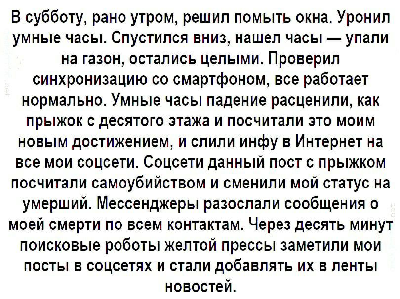 В субботу рано утром решил помыть окна Уронил умные часы Спустился вниз нашел часы упали на газон остались целыми Проверил синхронизацию со смартфоном все работает нормально Умные часы падение расценили как прыжок с десятого этажа и посчитали это моим новым достижением и слили инфу в Интернет на все мои соцсети Соцсети данный пост с прыжком посчитали самоубийством и сменили мой статус на умерший М