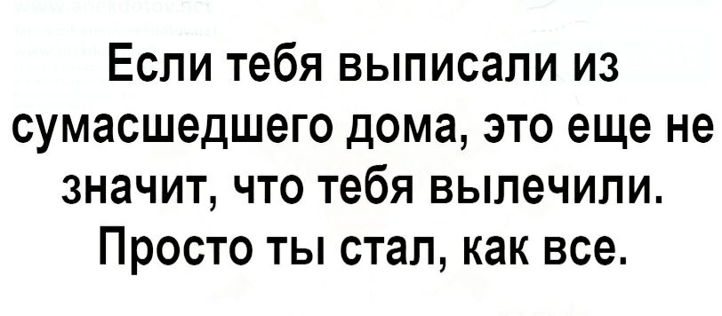 Если тебя выписали из сумасшедшего дома это еще не значит что тебя вылечили Просто ты стал как все