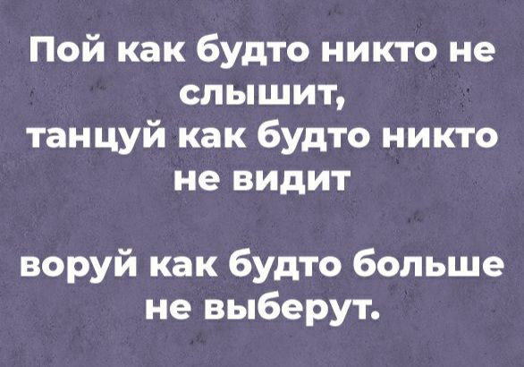 Пой как будто никто не слышит танцуй как будто никто не видит воруй как будто больше не выберут