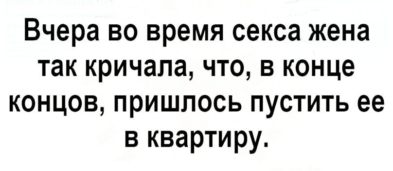 Вчера во время секса жена так кричала что в конце концов пришлось пустить ее в квартиру