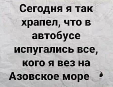 Сегодня я так храпеп что в автобусе испугались все кого я вез на Азовское море
