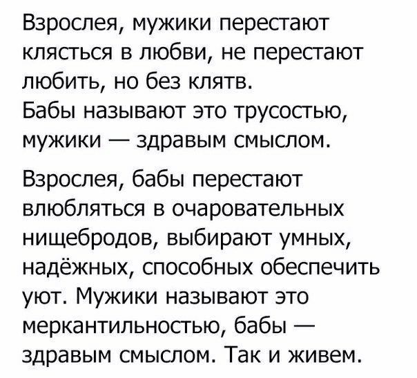 Взрослея мужики перестают клясться в любви не перестают любить но без клятв Бабы называют это трусостью мужики здравым смыслом Взрослея бабы пересгают влюбляться в очаровательных нищебродов выбирают умных надёжных способных обеспечить уют Мужики называют это меркантильносгью бабы здравым смыслом Так и живем