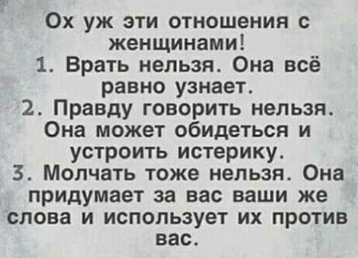 Ох уж эти отношения с женщинами 1 Врать нельзя Она всё равно узнает 2 Правду говорить нельзя Она может обидеться и устроить истерику 3 Молчать тоже нельзя Она придумает за вас ваши же слова и использует их против вас