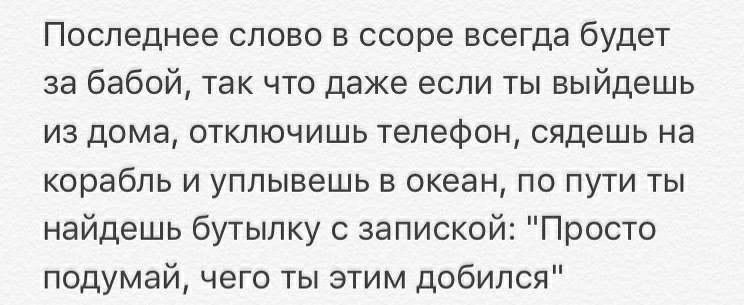 Последнее слово в ссоре всегда будет за бабой так что даже если ты выйдешь из дома отключишь телефон сядешь на корабль и уплывешь в океан по пути ты найдешь бутылку с запиской Просто подумай чего ты этим добился