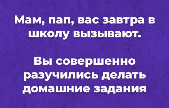 Мам пап вас завтра в школу вызывают Вы совершенно разучились делать домашние задания