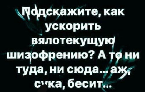 цддркажите как _ ускорить вялотекущупч щичофрению А Т ни туда ни сюда дуг спка бесит