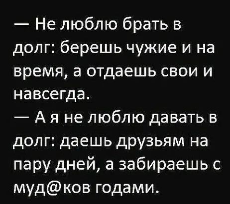 Не люблю брать в долг берешь чужие и на время а отдаешь свои и навсегда А я не люблю давать в долг даешь друзьям на пару дней а забираешь с мудков годами