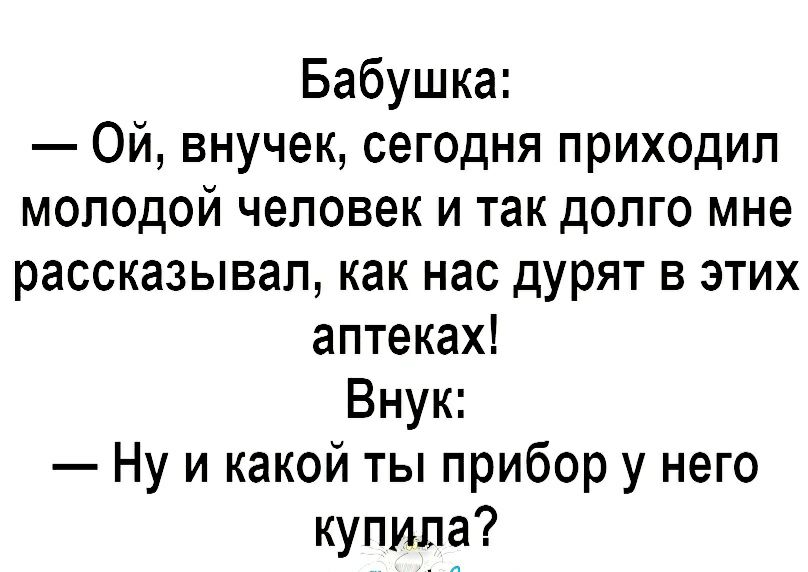 Бабушка Ой внучек сегодня приходил молодой человек и так долго мне рассказывал как нас дурят в этих аптеках Внук Ну и какой ты прибор у него купила