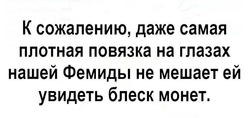 К сожалению даже самая плотная повязка на глазах нашей Фемиды не мешает ей увидеть блеск монет