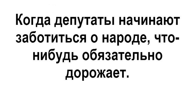 Когда депутаты начинают заботиться о народе что нибудь обязательно дорожает