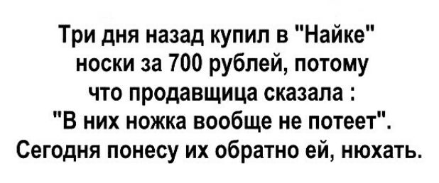 Три дня назад купил в Найке носки за 700 рублей потому что продавщица сказала В них ножка вообще не потеет Сегодня понесу их обратно ей нюхать