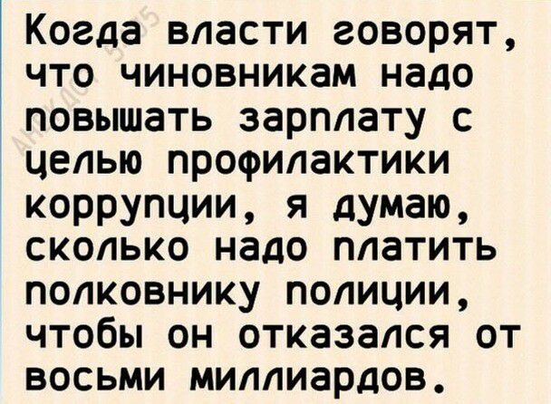 Когда власти говорят что чиновникам надо повышать зарплату с целью профилактики коррупции я думаю сколько надо платить полковнику полиции чтобы он отказался от восьми миллиардов