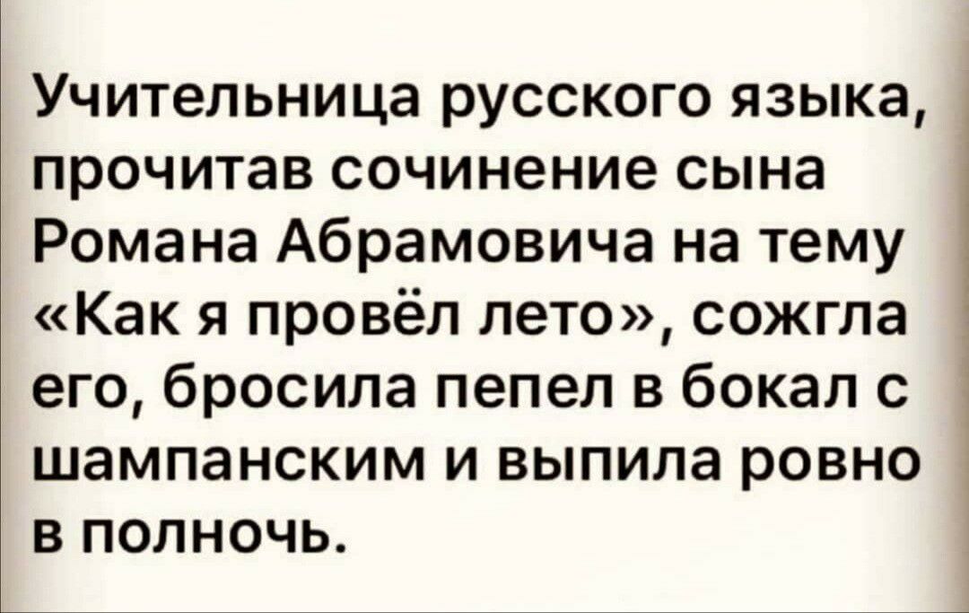 Учительница русского языка прочитав сочинение сына Романа Абрамовича на тему Как я провёл лето сожгла его бросила пепел в бокал с шампанским и выпила ровно в полночь