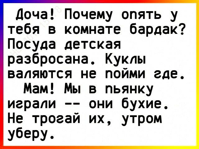 Доча Почему опять у тебя в комнате бардак Посуда детская разбросана Куклы валяются не пойми где Мам Мы в пьянку играли они бухие Не трогай их утром уберу