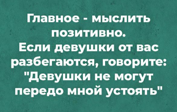 Главное мыслить позитивно Если девушки от вас разбегаются говорите девушки не могут передо мной устоять