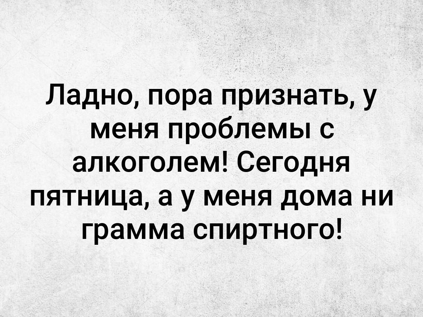 Ладно пора признать у меня проблемы с алкоголем Сегодня пятница а у меня дома ни грамма спиртного