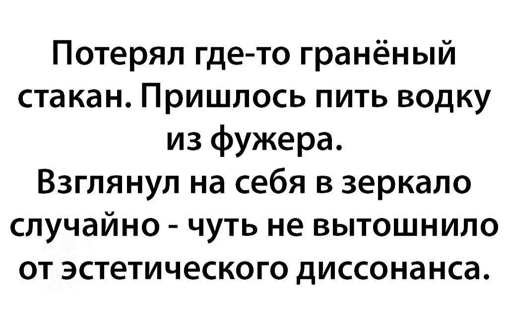 Потерял где то гранёный стакан Пришлось пить водку из фужера Взглянул на себя в зеркало случайно чуть не вытошнило от эстетического диссонанса