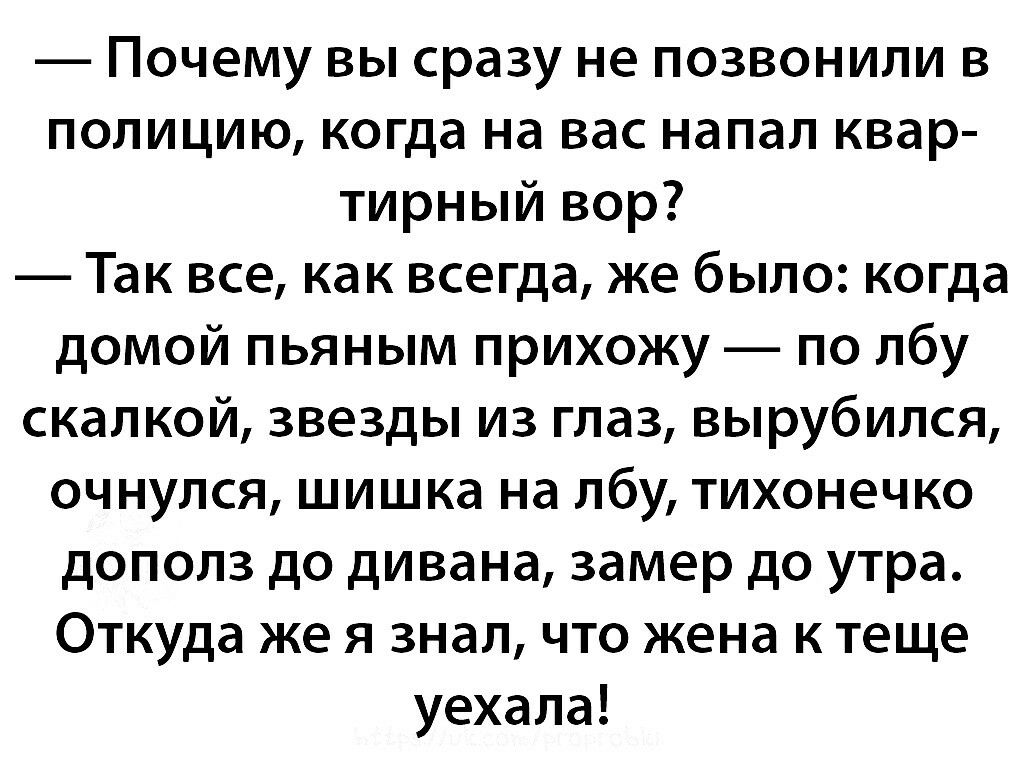 Почему вы сразу не позвонили в полицию когда на вас напал квар тирный вор Так все как всегда же было когда домой пьяным прихожу по лбу скалкой звезды из глаз вырубился очнулся шишка на лбу тихонечко дополз до дивана замер до утра Откуда же я знал что жена к теще уехала