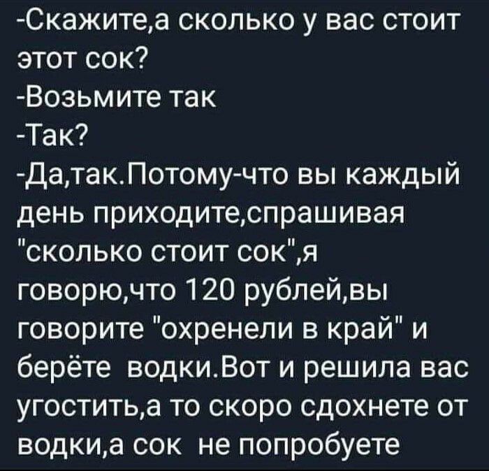 Скажитеа сколько у вас стоит этот сок Возьмите так Так ДатакПотому что вы каждый день приходитеспрашивая сколько стоит сокя говорючто 120 рублейвы говорите охренели в край и берёте водкиВот и решила вас угоститьа то скоро сдохнете от водкиа сок не попробуете