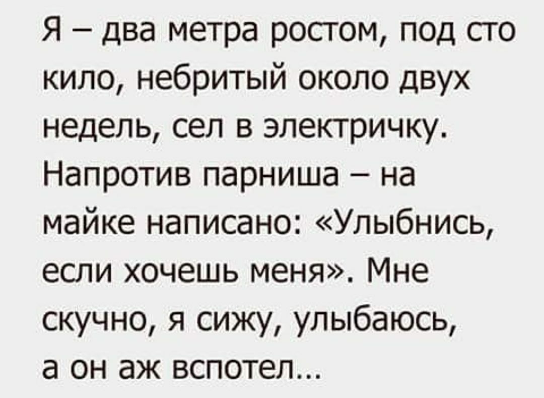 Я два метра ростом под сто кило небритый около двух недель сел в электричку Напротив парниша на майке написано Улыбнись если хочешь меня Мне скучно я сижу улыбаюсь а он аж вспотел