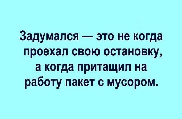 Задумался это не когда проехал свою остановку а когда притащил на работу пакет с мусором