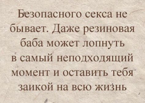 Безопасного секса не бывает Даже резиновая баба может лопнуть З самый неподходящий момент и оставить тебя заикой на всю жиЗнь