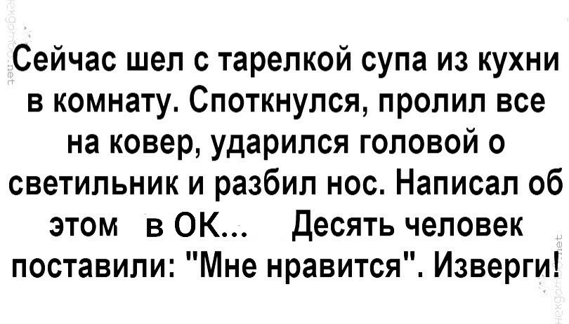 Сейчас шел с тарелкой супа из кухни в комнату Споткнулся пролил все на ковер ударился головой о светильник и разбил нос Написал об этом в ОК десять человек поставили Мне нравится Изверги