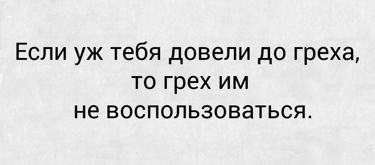 Если уж тебя довели до греха то грех им не воспользоваться