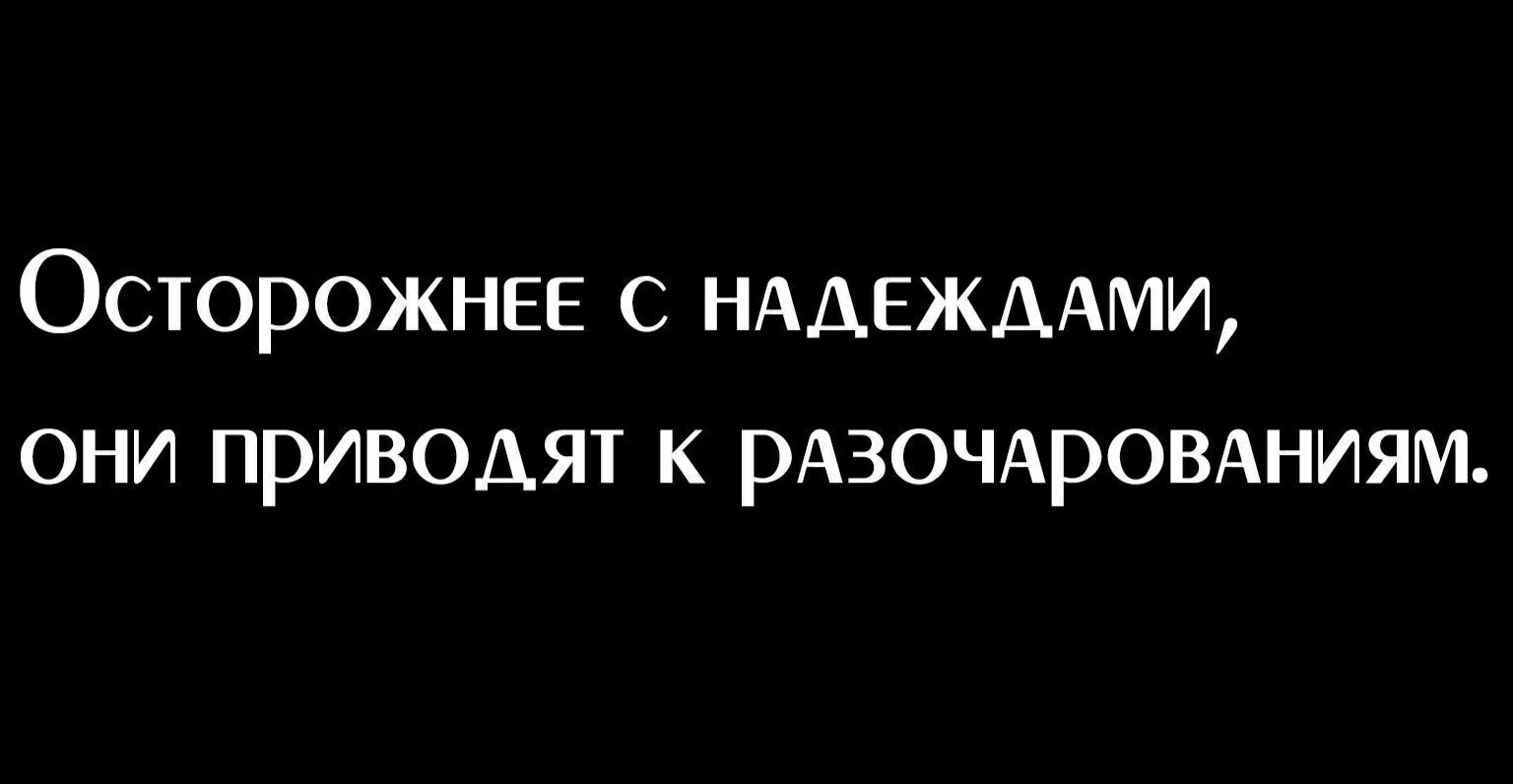 Осторожнее надежддми они приводят к РАЗОЧАРОВАНИЯМ