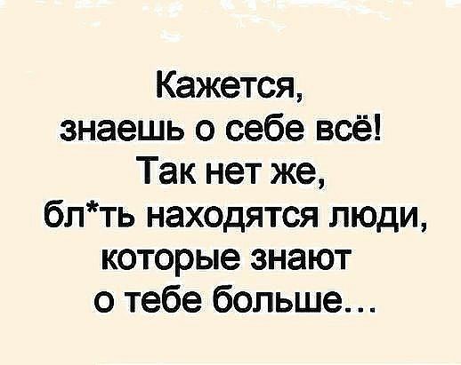 Кажется знаешь о себе всё Так нет же блть находятся люди которые знают о тебе больше