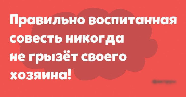 Правильно воспитанная совесть никогда не грызёт своего хозяина