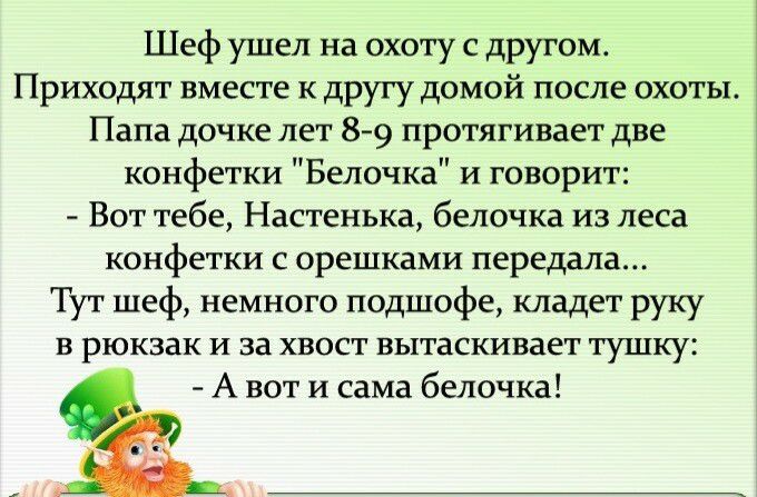 Шеф ушел на охоту с другом Приходят вместе к другу домой после охоты Папа дочке лет 8 9 протягивает две конфетки Белочка и говорит Вот тебе Настенька белочка из леса конфетки с орешками передала Тут шеф немного подшофе кладет руку в рюкзак и за хвост вытаскивает тушку А вот и сама белочка