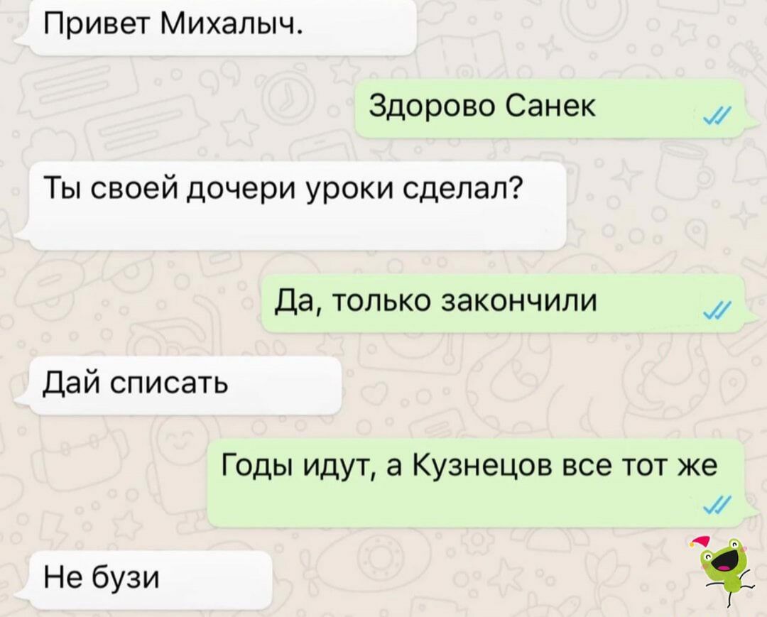 Привет Михалыч Здорово Санек Ты своей дочери уроки сделал Да только закончили Дай списать Годы идут а Кузнецов все тот же их Не бузи іі