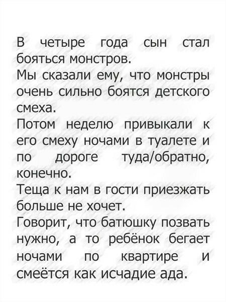 В четыре года сын стал бояться монстров Мы сказали ему что монстры очень сильно боятся детского смеха Потом неделю привыкали к его смеху ночами в туалете и по дороге тудаобратно конечно Теща к нам в гости приезжать больше не хочет Говорит что батюшку позвать нужно а то ребёнок бегает ночами по квартире и смеётся как исчадие ада