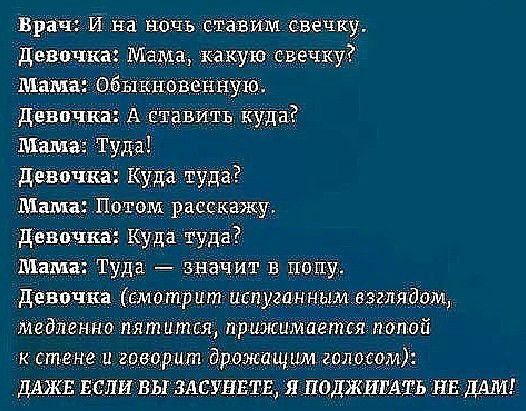 Врач и на ночь ставим свечку девочка Мама какую свечку мама Обыщшненную Девочка Ае итъ куда Мама Туда детища Куда туда Мама Поггом расскажу девдчкм щда туда Мама Туда значит в ПИЩЕ дЪевочка сматт шт испуганнымлэгщябом медленно пятится прийшмагттпбпоц стиме и ширині дрожащши шт ДАЖЕ ЕСЛИ ВЫ ЗАСУНЕТД Я ПОДЖИ ЩЬ ИЕ ДАМ