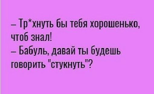 _ Трхнуть бы тебя хорошенько чтоб знал Бабуль давай ты будешь говорить стукнуть