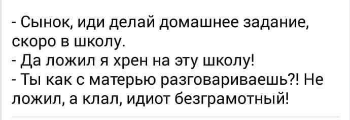 Сынок иди делай домашнее задание скоро в школу Да ложил я хрен на эту школу Ты как с матерью разговариваешь Не пожил а клал идиот безграмотный